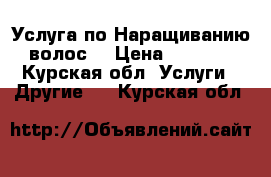 Услуга по Наращиванию волос  › Цена ­ 1 000 - Курская обл. Услуги » Другие   . Курская обл.